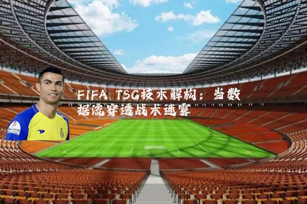 FIFA TSG技术解构：当数据流穿透战术迷雾