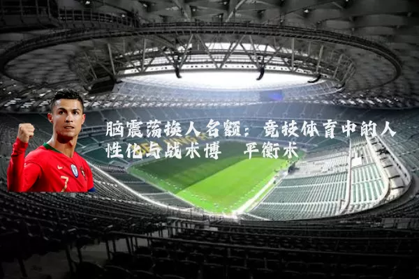 脑震荡换人名额：竞技体育中的人性化与战术博弈平衡术