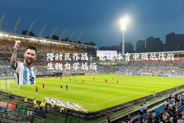 跨时区作战:竞技体育中被低估的生物力学战场