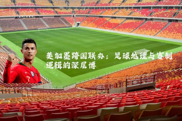 美加墨跨国联办：足球地理与赛制逻辑的深层博弈