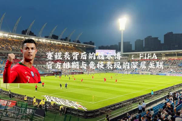 赛程表背后的战术博弈:FIFA官方排期与竞技表现的深层关联