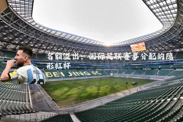 名额溢出:国际足联赛事分配的隐形杠杆