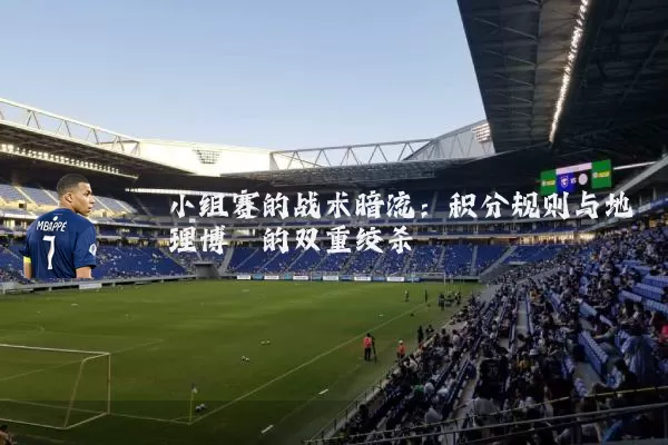 小组赛的战术暗流:积分规则与地理博弈的双重绞杀